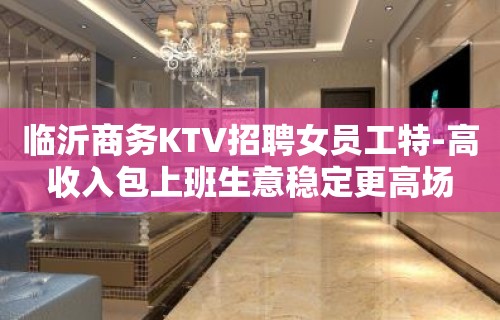 临沂商务KTV招聘女员工特-高收入包上班生意稳定更高场