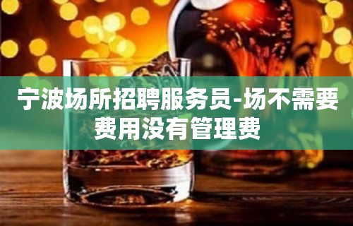 宁波场所招聘服务员-场不需要费用没有管理费