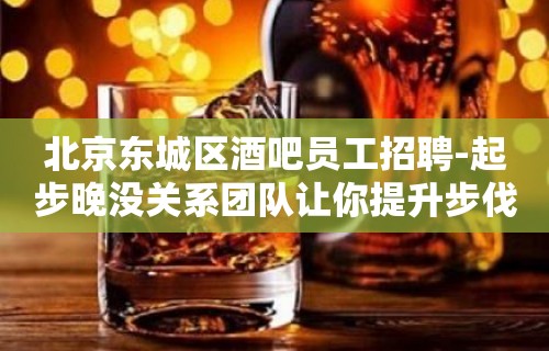 北京东城区酒吧员工招聘-起步晚没关系团队让你提升步伐