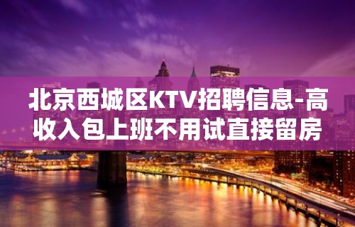 北京西城区KTV招聘信息-高收入包上班不用试直接留房