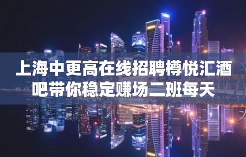 上海中更高在线招聘樽悦汇酒吧带你稳定赚场二班每天