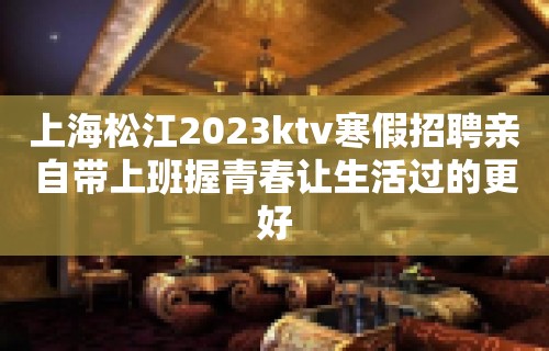 上海松江2023ktv寒假招聘亲自带上班握青春让生活过的更好