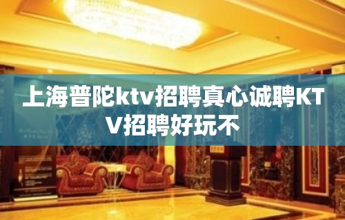 上海普陀ktv招聘真心诚聘KTV招聘好玩不