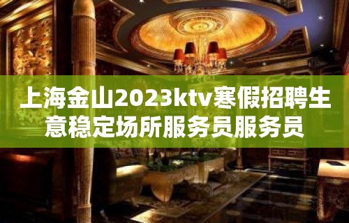 上海金山2023ktv寒假招聘生意稳定场所服务员服务员