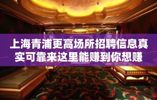 上海青浦更高场所招聘信息真实可靠来这里能赚到你想赚