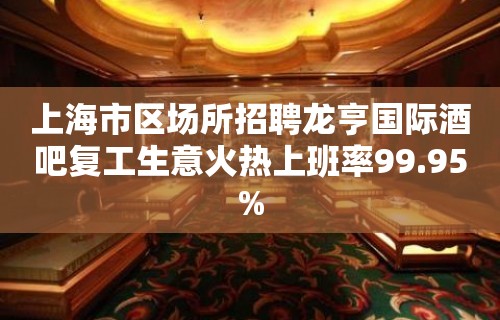 上海市区场所招聘龙亨国际酒吧复工生意火热上班率99.95%