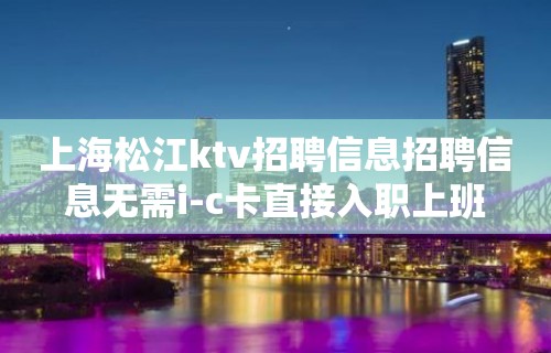 上海松江ktv招聘信息招聘信息无需i-c卡直接入职上班