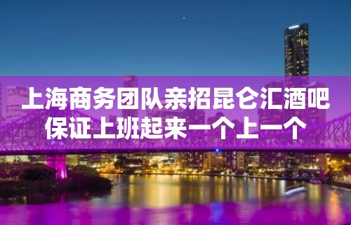 上海商务团队亲招昆仑汇酒吧保证上班起来一个上一个