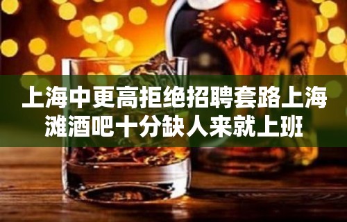 上海中更高拒绝招聘套路上海滩酒吧十分缺人来就上班