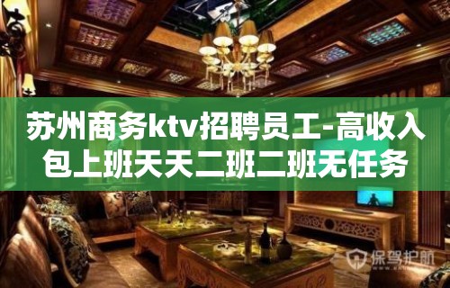 苏州商务ktv招聘员工-高收入包上班天天二班二班无任务