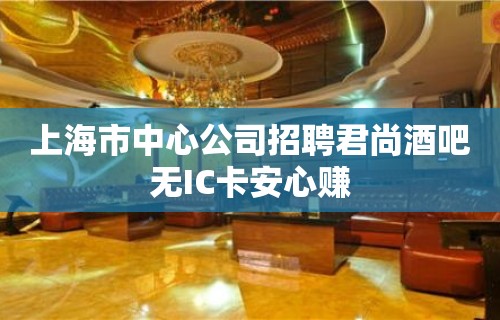 上海市中心公司招聘君尚酒吧无IC卡安心赚