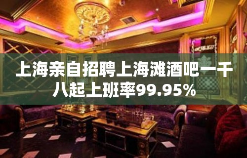 上海亲自招聘上海滩酒吧一千八起上班率99.95%