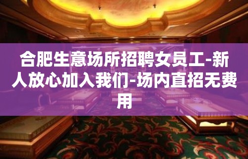 合肥生意场所招聘女员工-新人放心加入我们-场内直招无费用