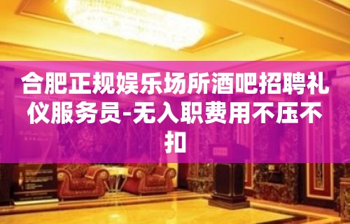 合肥正规娱乐场所酒吧招聘礼仪服务员-无入职费用不压不扣