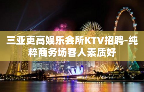 三亚更高娱乐会所KTV招聘-纯粹商务场客人素质好