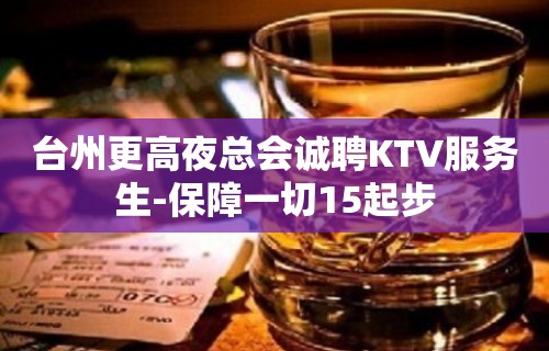 台州更高夜总会诚聘KTV服务生-保障一切15起步