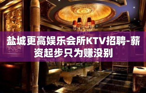 盐城更高娱乐会所KTV招聘-薪资起步只为赚没别