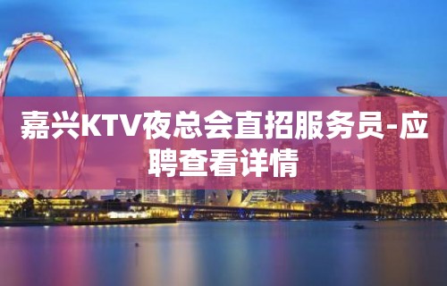 嘉兴KTV夜总会直招服务员-应聘查看详情