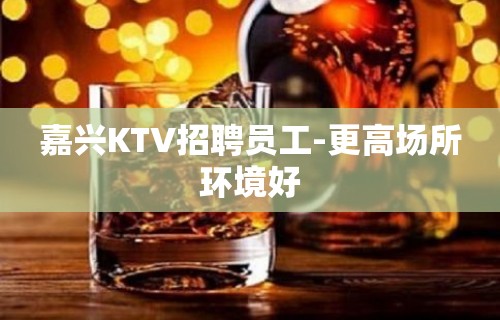 嘉兴KTV招聘员工-更高场所环境好