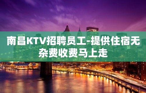 南昌KTV招聘员工-提供住宿无杂费收费马上走