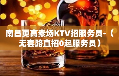 南昌更高素场KTV招服务员-（无套路直招0起服务员）