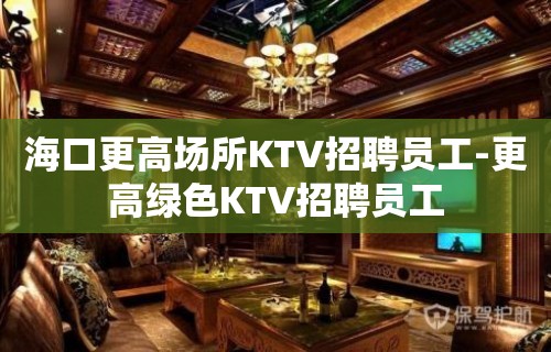 海口更高场所KTV招聘员工-更高绿色KTV招聘员工