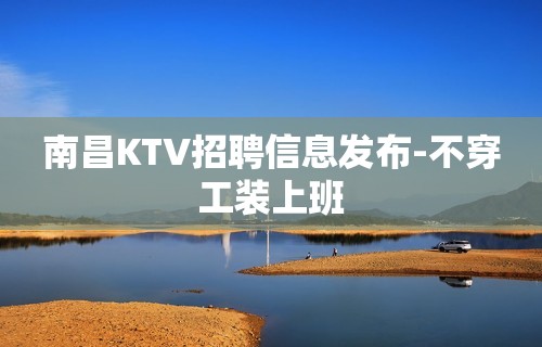 南昌KTV招聘信息发布-不穿工装上班