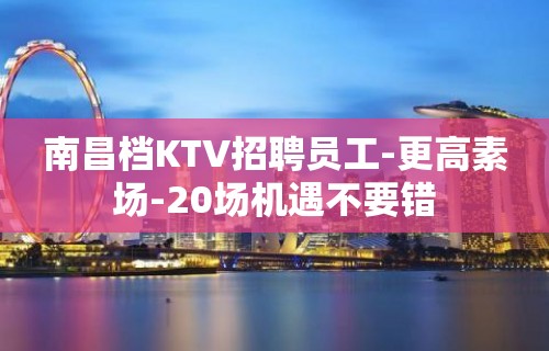 南昌档KTV招聘员工-更高素场-20场机遇不要错