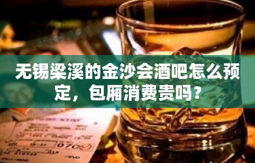 无锡梁溪的金沙会酒吧怎么预定，包厢消费贵吗？