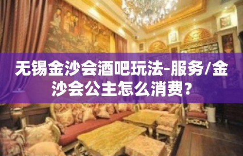 无锡金沙会酒吧玩法-服务/金沙会公主怎么消费？