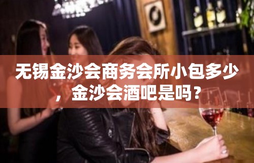 无锡金沙会商务会所小包多少，金沙会酒吧是吗？