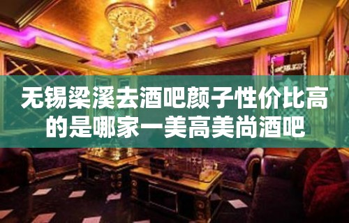 无锡梁溪去酒吧颜子性价比高的是哪家一美高美尚酒吧