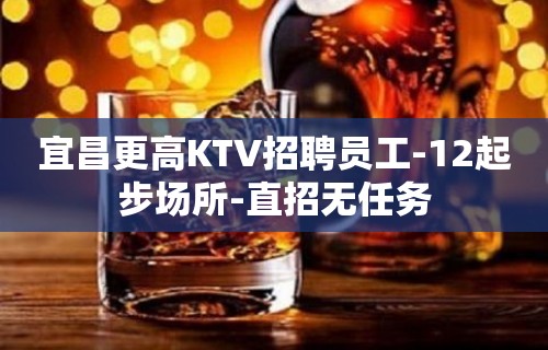 宜昌更高KTV招聘员工-12起步场所-直招无任务