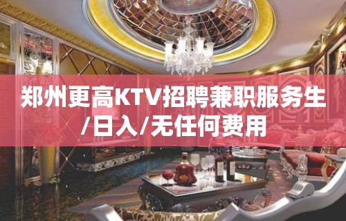 郑州更高KTV招聘兼职服务生/日入/无任何费用