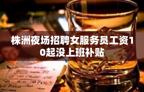 株洲夜场招聘女服务员工资10起没上班补贴