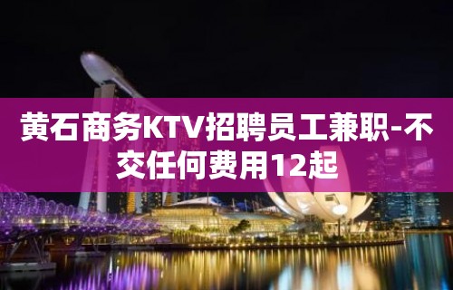 黄石商务KTV招聘员工兼职-不交任何费用12起