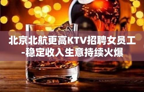 北京北航更高KTV招聘女员工-稳定收入生意持续火爆