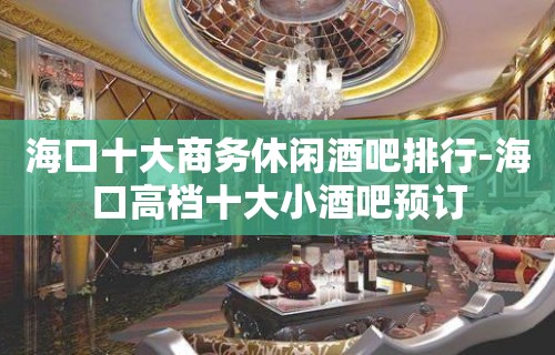 海口十大商务休闲酒吧排行-海口高档十大小酒吧预订