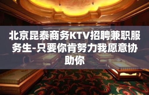 北京昆泰商务KTV招聘兼职服务生-只要你肯努力我愿意协助你