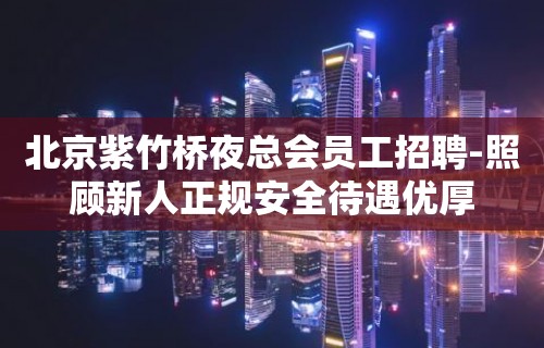 北京紫竹桥夜总会员工招聘-照顾新人正规安全待遇优厚