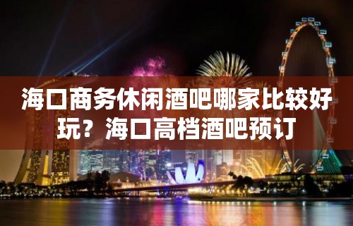 海口商务休闲酒吧哪家比较好玩？海口高档酒吧预订