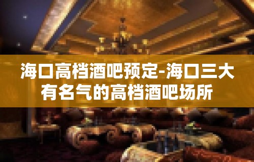 海口高档酒吧预定-海口三大有名气的高档酒吧场所