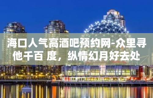 海口人气高酒吧预约网-众里寻他千百 度，纵情幻月好去处