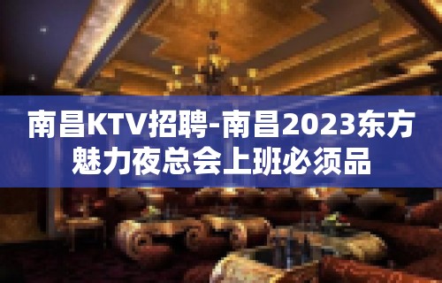 南昌﻿KTV招聘-南昌﻿2023东方魅力夜总会上班必须品