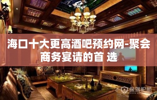 海口十大更高酒吧预约网-聚会商务宴请的首 选