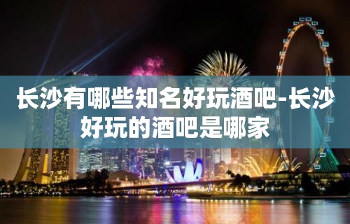 长沙有哪些知名好玩酒吧-长沙好玩的酒吧是哪家