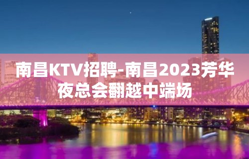 南昌﻿KTV招聘-南昌﻿2023芳华夜总会翻越中端场