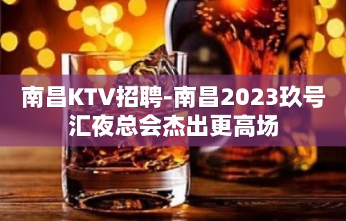 南昌﻿KTV招聘-南昌﻿2023玖号汇夜总会杰出更高场