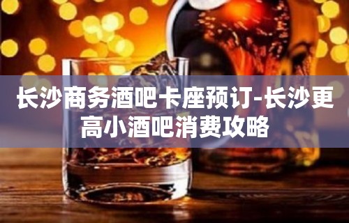 长沙商务酒吧卡座预订-长沙更高小酒吧消费攻略