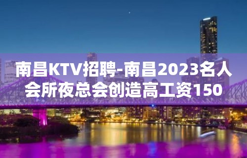 南昌﻿KTV招聘-南昌﻿2023名人会所夜总会创造高工资150